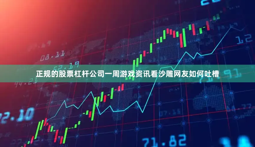 正规的股票杠杆公司一周游戏资讯看沙雕网友如何吐槽