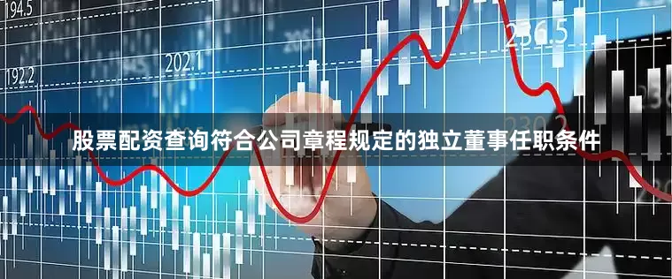 股票配资查询符合公司章程规定的独立董事任职条件