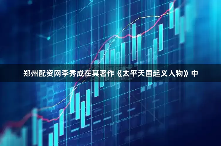 郑州配资网李秀成在其著作《太平天国起义人物》中