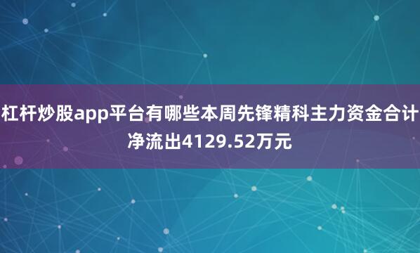 杠杆炒股app平台有哪些本周先锋精科主力资金合计净流出4129.52万元