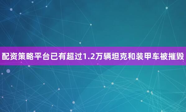 配资策略平台已有超过1.2万辆坦克和装甲车被摧毁