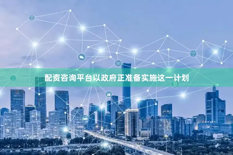 配资咨询平台以政府正准备实施这一计划