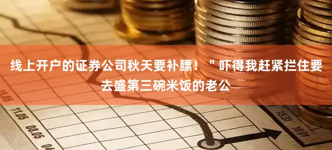 线上开户的证券公司秋天要补膘！＂吓得我赶紧拦住要去盛第三碗米饭的老公