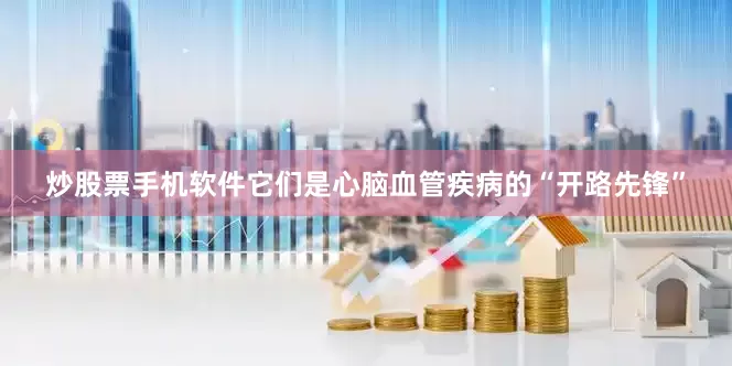炒股票手机软件它们是心脑血管疾病的“开路先锋”