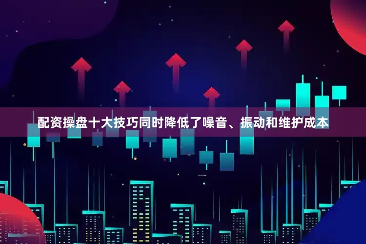 配资操盘十大技巧同时降低了噪音、振动和维护成本