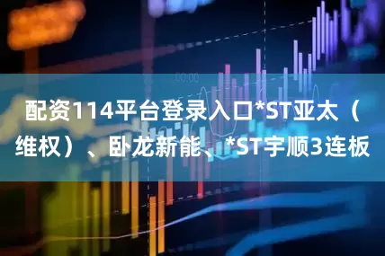 配资114平台登录入口*ST亚太（维权）、卧龙新能、*ST宇顺3连板