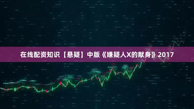 在线配资知识【悬疑】中版《嫌疑人X的献身》2017