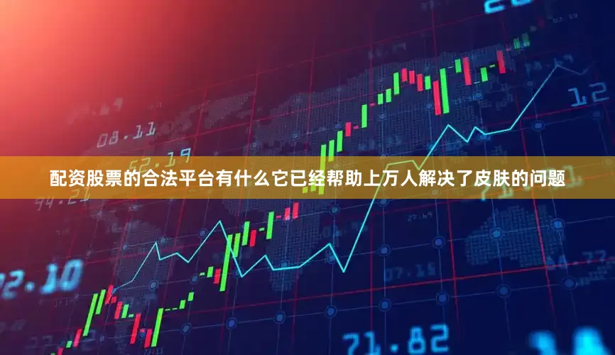 配资股票的合法平台有什么它已经帮助上万人解决了皮肤的问题